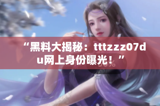 “黑料大揭秘：tttzzz07du网上身份曝光！”