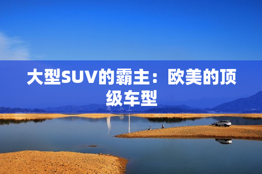 大型SUV的霸主：欧美的顶级车型