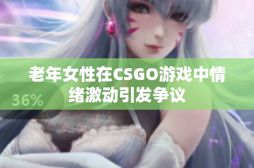 老年女性在CSGO游戏中情绪激动引发争议