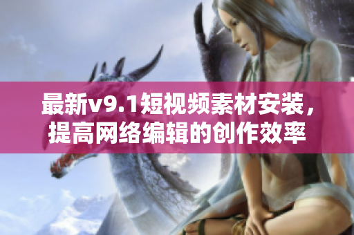 最新v9.1短视频素材安装，提高网络编辑的创作效率