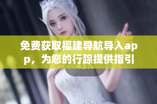 免费获取福建导航导入app，为您的行踪提供指引