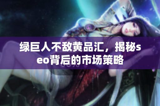 绿巨人不敌黄品汇，揭秘seo背后的市场策略