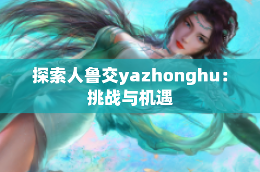 探索人鲁交yazhonghu：挑战与机遇