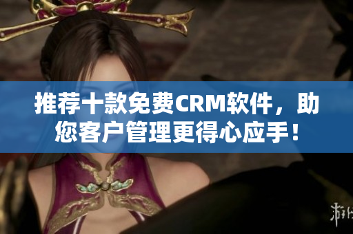 推荐十款免费CRM软件，助您客户管理更得心应手！