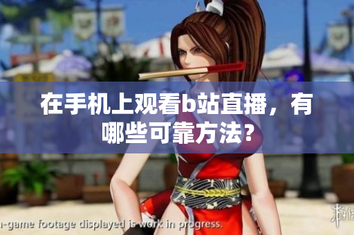 在手机上观看b站直播，有哪些可靠方法？