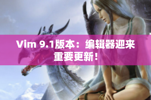 Vim 9.1版本：编辑器迎来重要更新！