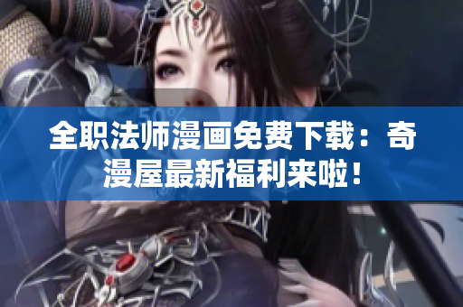 全职法师漫画免费下载：奇漫屋最新福利来啦！