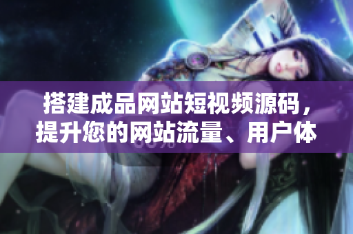 搭建成品网站短视频源码，提升您的网站流量、用户体验和搜索排名