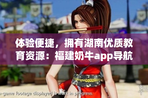 体验便捷，拥有湖南优质教育资源：福建奶牛app导航湖南教育