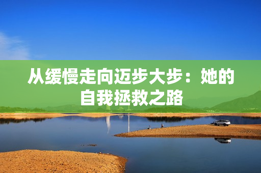 从缓慢走向迈步大步：她的自我拯救之路