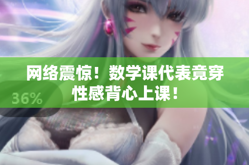 网络震惊！数学课代表竟穿性感背心上课！