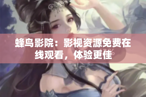 蜂鸟影院：影视资源免费在线观看，体验更佳