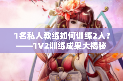 1名私人教练如何训练2人？——1V2训练成果大揭秘