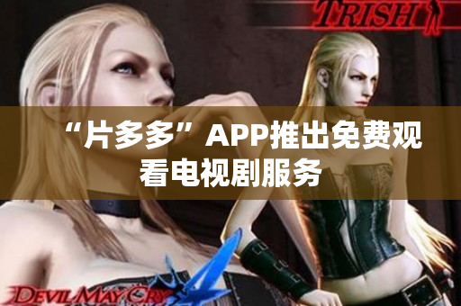 “片多多”APP推出免费观看电视剧服务