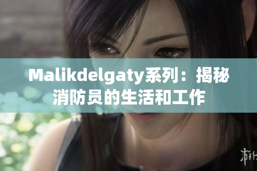 Malikdelgaty系列：揭秘消防员的生活和工作