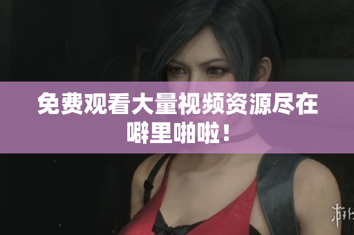 免费观看大量视频资源尽在噼里啪啦！