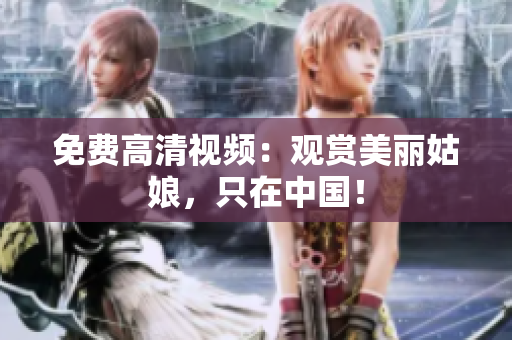 免费高清视频：观赏美丽姑娘，只在中国！
