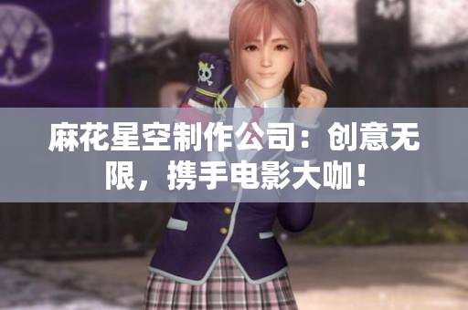 麻花星空制作公司：创意无限，携手电影大咖！