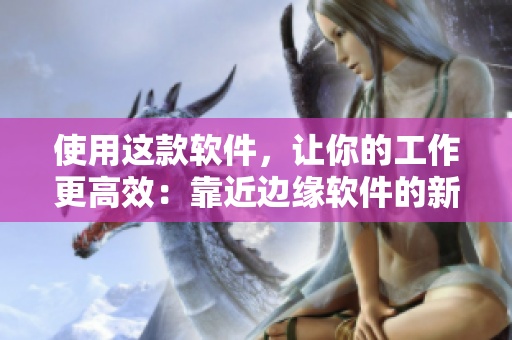 使用这款软件，让你的工作更高效：靠近边缘软件的新篇章