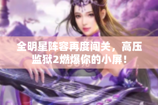全明星阵容再度闯关，高压监狱2燃爆你的小屏！