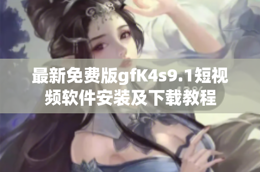 最新免费版gfK4s9.1短视频软件安装及下载教程