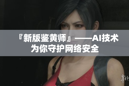 『新版鉴黄师』——AI技术为你守护网络安全