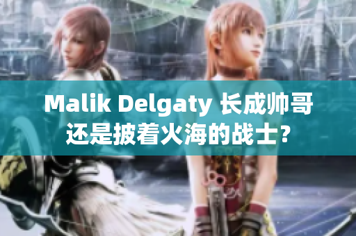 Malik Delgaty 长成帅哥还是披着火海的战士？