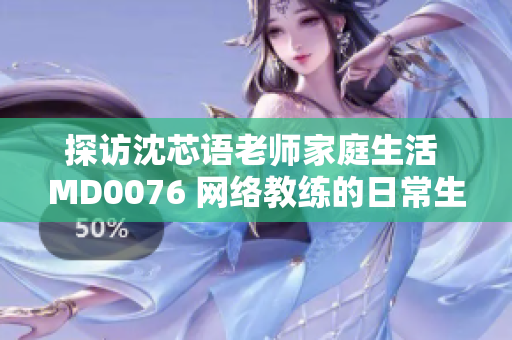 探访沈芯语老师家庭生活 MD0076 网络教练的日常生活