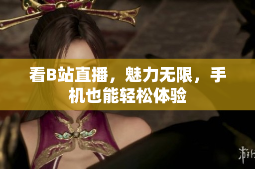 看B站直播，魅力无限，手机也能轻松体验