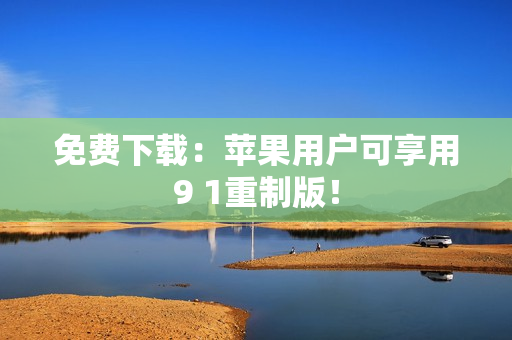 免费下载：苹果用户可享用9 1重制版！