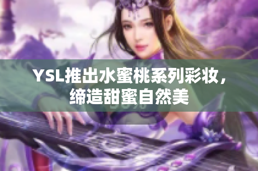 YSL推出水蜜桃系列彩妆，缔造甜蜜自然美