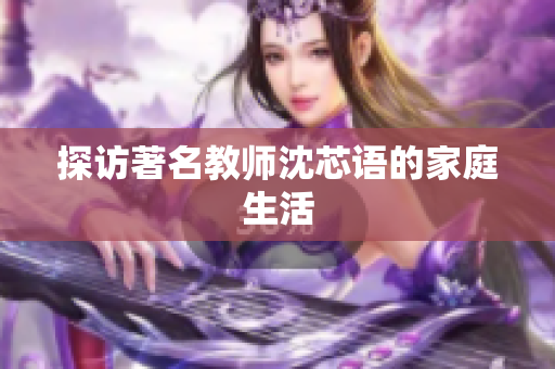 探访著名教师沈芯语的家庭生活