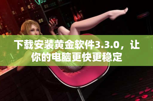 下载安装黄金软件3.3.0，让你的电脑更快更稳定