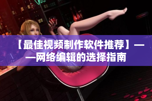 【最佳视频制作软件推荐】——网络编辑的选择指南