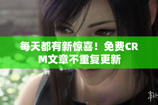 每天都有新惊喜！免费CRM文章不重复更新