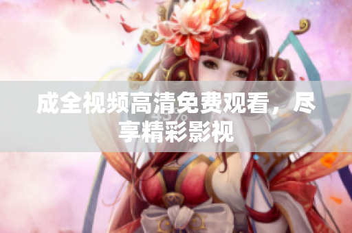 成全视频高清免费观看，尽享精彩影视