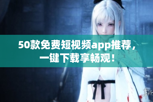 50款免费短视频app推荐，一键下载享畅观！