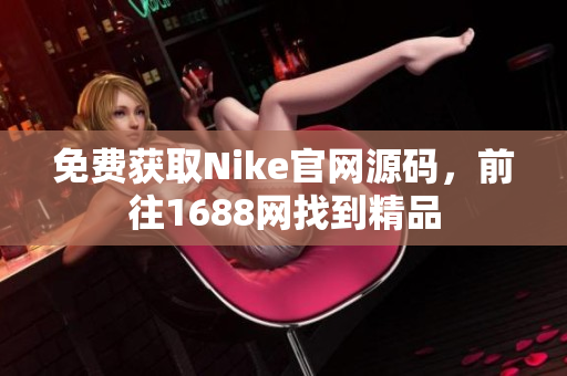 免费获取Nike官网源码，前往1688网找到精品