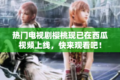 热门电视剧樱桃现已在西瓜视频上线，快来观看吧！