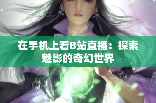 在手机上看B站直播：探索魅影的奇幻世界