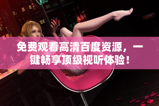免费观看高清百度资源，一键畅享顶级视听体验！