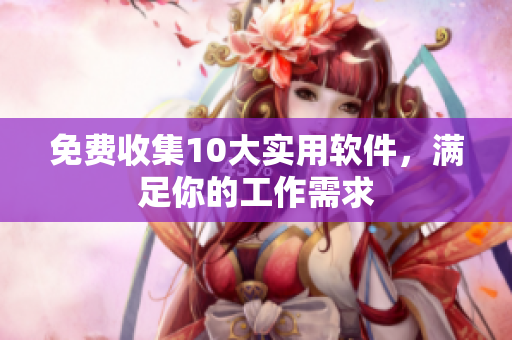 免费收集10大实用软件，满足你的工作需求