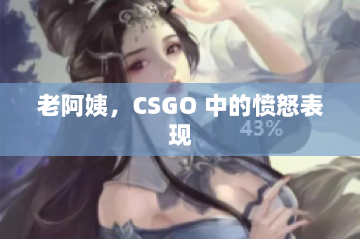 老阿姨，CSGO 中的愤怒表现