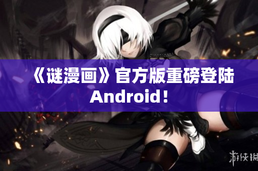 《谜漫画》官方版重磅登陆Android！