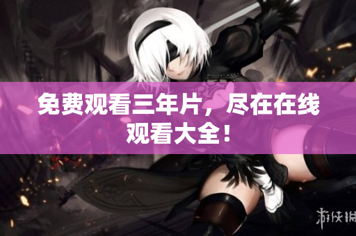 免费观看三年片，尽在在线观看大全！