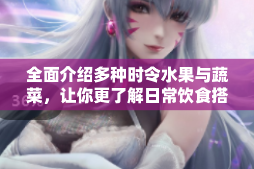 全面介绍多种时令水果与蔬菜，让你更了解日常饮食搭配！