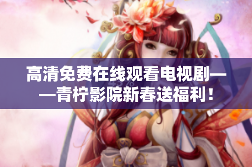 高清免费在线观看电视剧——青柠影院新春送福利！