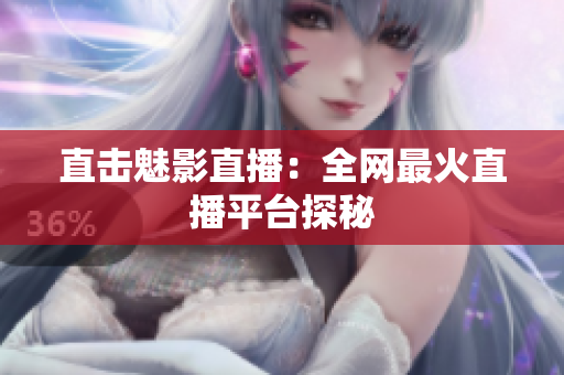 直击魅影直播：全网最火直播平台探秘
