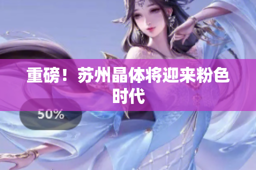 重磅！苏州晶体将迎来粉色时代