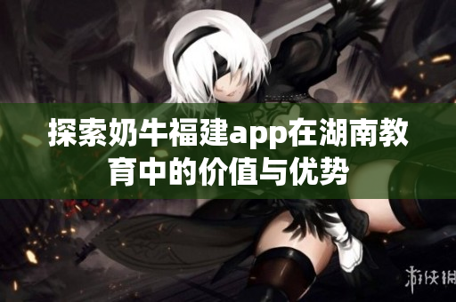 探索奶牛福建app在湖南教育中的价值与优势